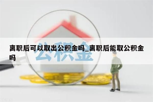 离职后可以取出公积金吗_离职后能取公积金吗