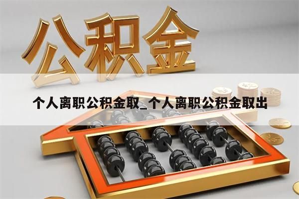 个人离职公积金取_个人离职公积金取出